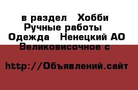  в раздел : Хобби. Ручные работы » Одежда . Ненецкий АО,Великовисочное с.